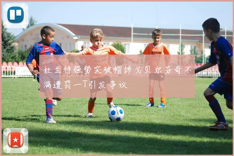杜兰特强势突破帽掉戈贝尔芬奇不满遭罚一T引发争议