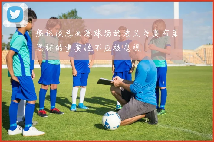船记谈总决赛球场的意义与奥布莱恩杯的重要性不应被忽视