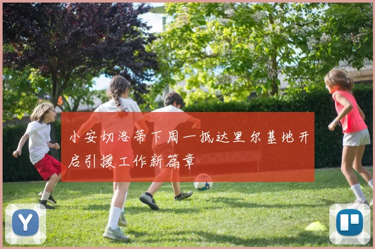 小安切洛蒂下周一抵达里尔基地开启引援工作新篇章