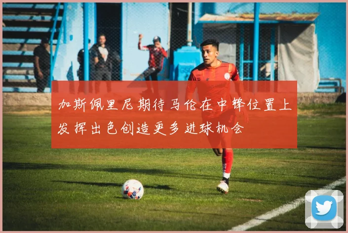 加斯佩里尼期待马伦在中锋位置上发挥出色创造更多进球机会
