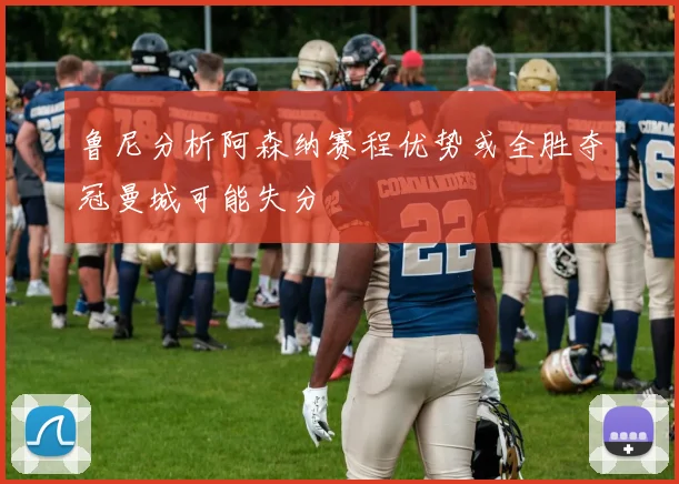 鲁尼分析阿森纳赛程优势或全胜夺冠曼城可能失分