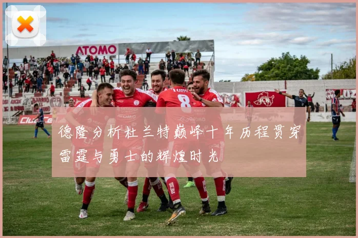 德隆分析杜兰特巅峰十年历程贯穿雷霆与勇士的辉煌时光