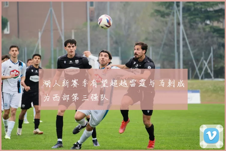 湖人新赛季有望超越雷霆与马刺成为西部第三强队