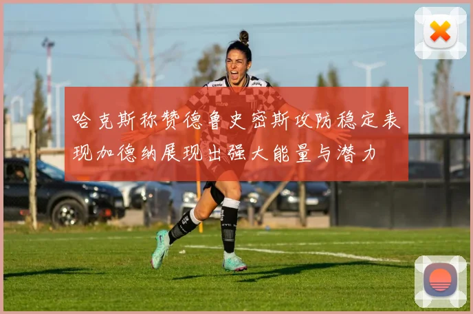 哈克斯称赞德鲁史密斯攻防稳定表现加德纳展现出强大能量与潜力