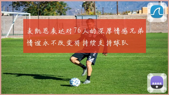 麦凯恩表达对76人的深厚情感兄弟情谊永不改变将持续支持球队