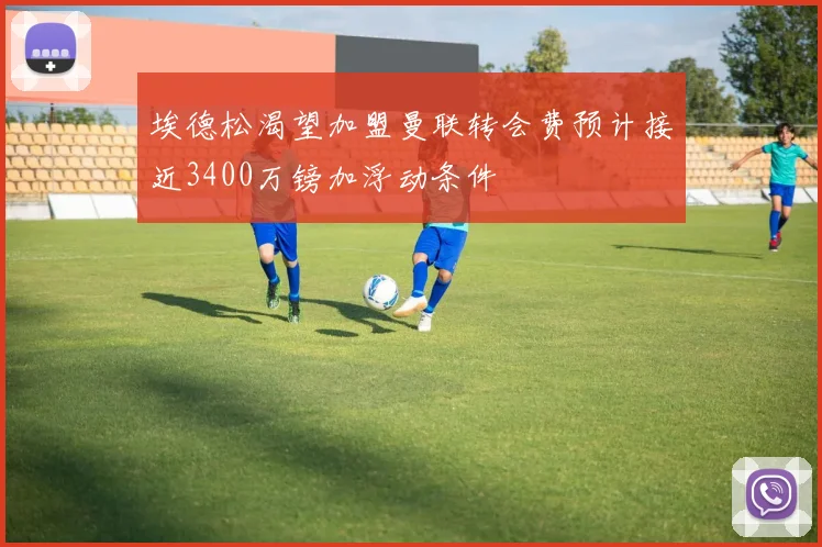 埃德松渴望加盟曼联转会费预计接近3400万镑加浮动条件