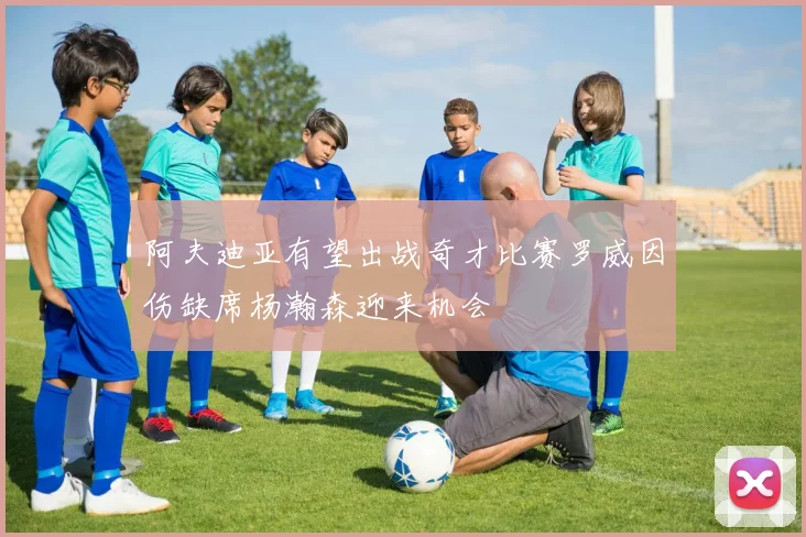 阿夫迪亚有望出战奇才比赛罗威因伤缺席杨瀚森迎来机会