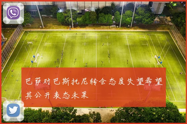 巴萨对巴斯托尼转会态度失望希望其公开表态未果