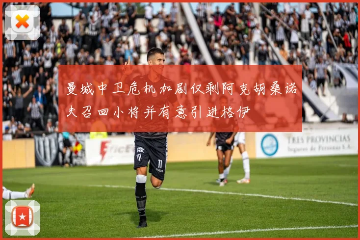 曼城中卫危机加剧仅剩阿克胡桑诺夫召回小将并有意引进格伊