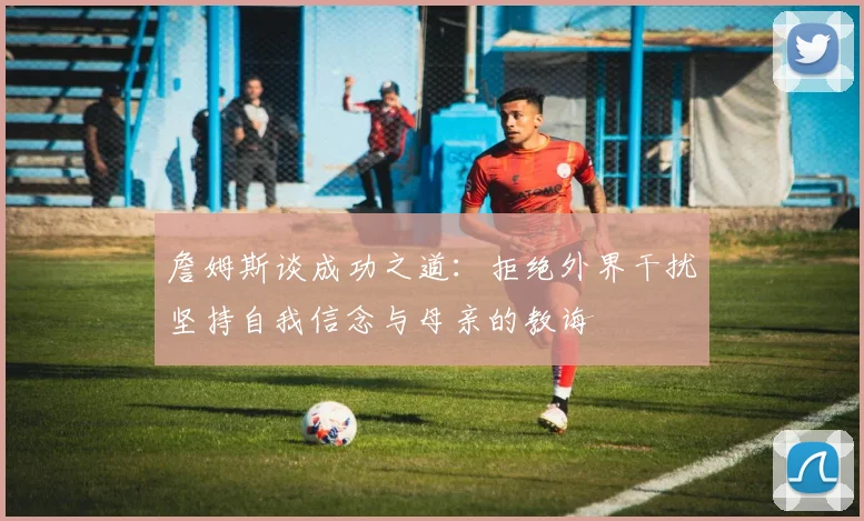 詹姆斯谈成功之道：拒绝外界干扰坚持自我信念与母亲的教诲
