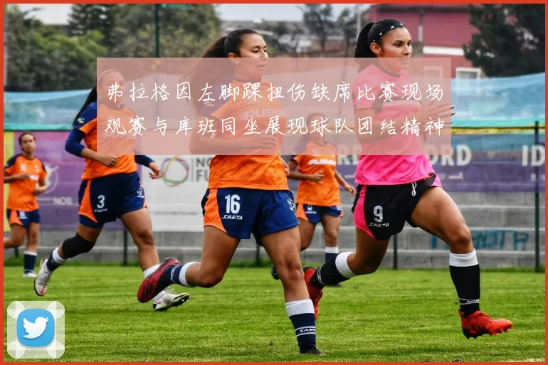 弗拉格因左脚踝扭伤缺席比赛现场观赛与库班同坐展现球队团结精神