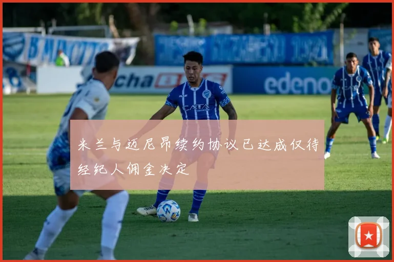 米兰与迈尼昂续约协议已达成仅待经纪人佣金决定