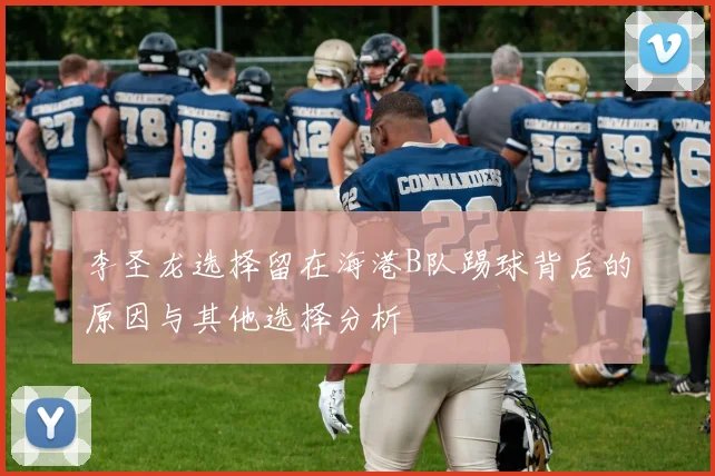 李圣龙选择留在海港B队踢球背后的原因与其他选择分析